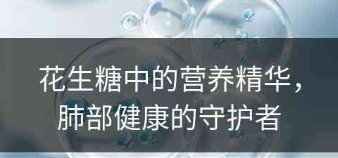 花生糖中的营养精华，肺部健康的守护者